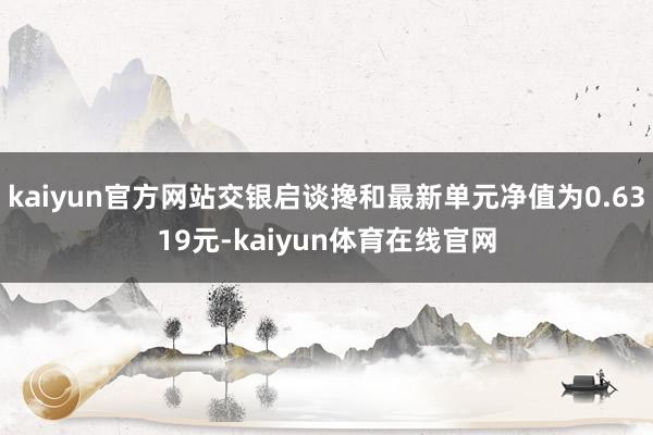 kaiyun官方网站交银启谈搀和最新单元净值为0.6319元-kaiyun体育在线官网