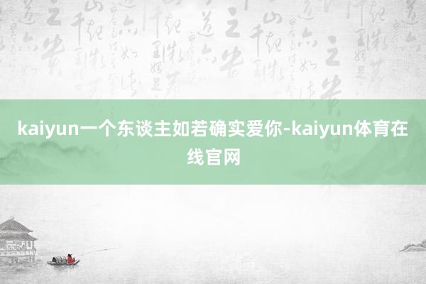kaiyun一个东谈主如若确实爱你-kaiyun体育在线官网