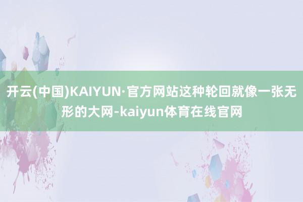 开云(中国)KAIYUN·官方网站这种轮回就像一张无形的大网-kaiyun体育在线官网