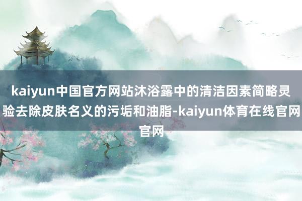 kaiyun中国官方网站沐浴露中的清洁因素简略灵验去除皮肤名义的污垢和油脂-kaiyun体育在线官网