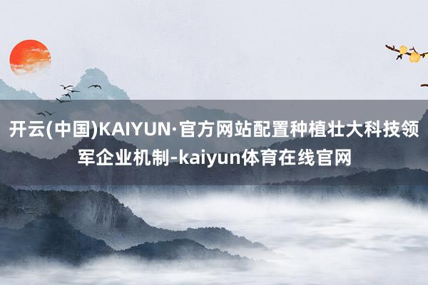 开云(中国)KAIYUN·官方网站配置种植壮大科技领军企业机制-kaiyun体育在线官网