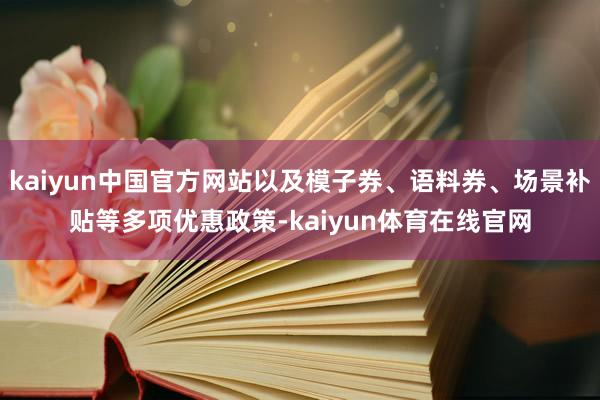 kaiyun中国官方网站以及模子券、语料券、场景补贴等多项优惠政策-kaiyun体育在线官网