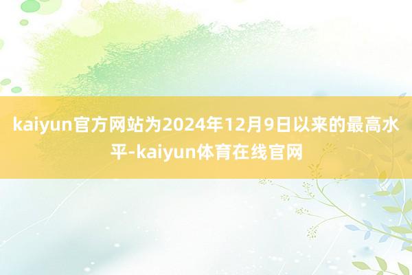 kaiyun官方网站为2024年12月9日以来的最高水平-kaiyun体育在线官网