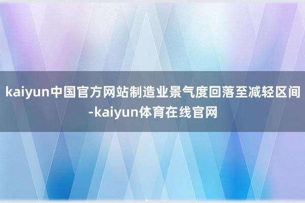 kaiyun中国官方网站制造业景气度回落至减轻区间-kaiyun体育在线官网