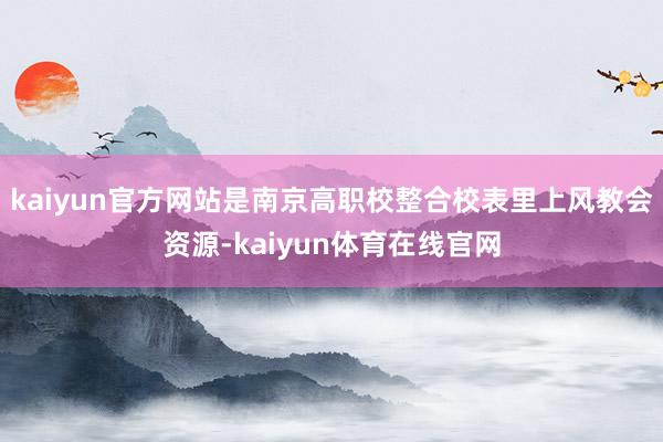 kaiyun官方网站是南京高职校整合校表里上风教会资源-kaiyun体育在线官网