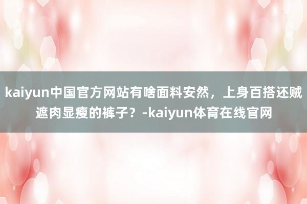 kaiyun中国官方网站有啥面料安然，上身百搭还贼遮肉显瘦的裤子？-kaiyun体育在线官网