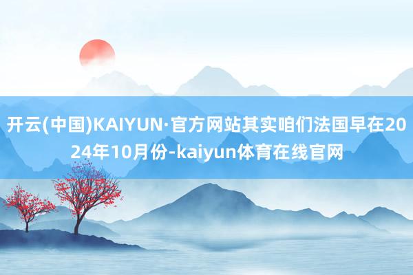 开云(中国)KAIYUN·官方网站其实咱们法国早在2024年10月份-kaiyun体育在线官网