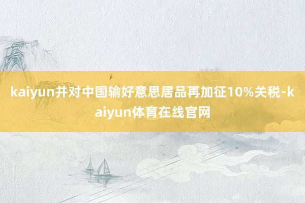 kaiyun并对中国输好意思居品再加征10%关税-kaiyun体育在线官网