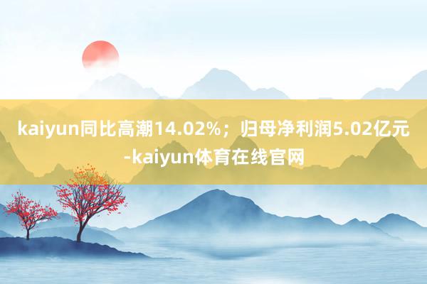 kaiyun同比高潮14.02%；归母净利润5.02亿元-kaiyun体育在线官网
