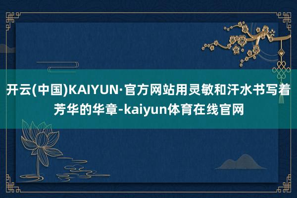 开云(中国)KAIYUN·官方网站用灵敏和汗水书写着芳华的华章-kaiyun体育在线官网