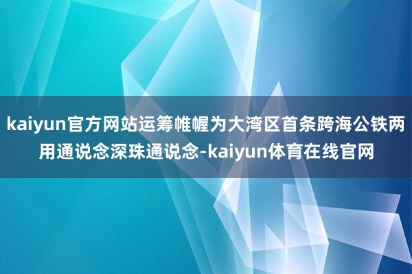 kaiyun官方网站运筹帷幄为大湾区首条跨海公铁两用通说念深珠通说念-kaiyun体育在线官网