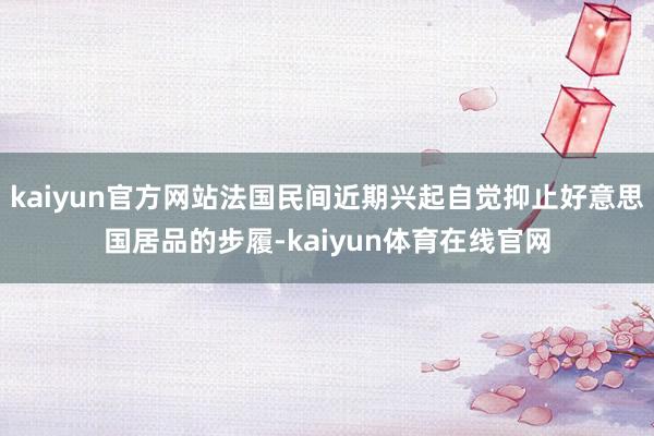 kaiyun官方网站法国民间近期兴起自觉抑止好意思国居品的步履-kaiyun体育在线官网