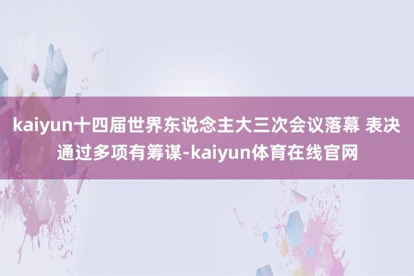 kaiyun十四届世界东说念主大三次会议落幕 表决通过多项有筹谋-kaiyun体育在线官网