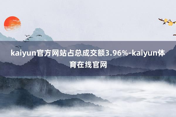 kaiyun官方网站占总成交额3.96%-kaiyun体育在线官网