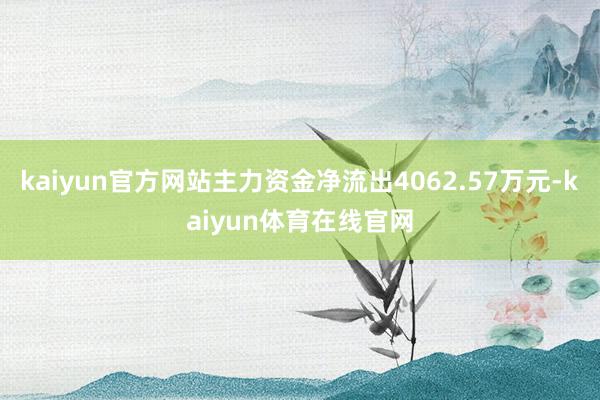 kaiyun官方网站主力资金净流出4062.57万元-kaiyun体育在线官网