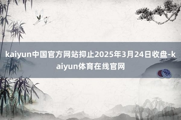 kaiyun中国官方网站抑止2025年3月24日收盘-kaiyun体育在线官网