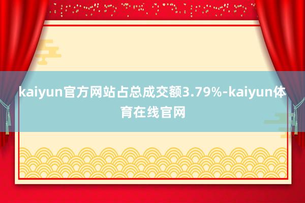kaiyun官方网站占总成交额3.79%-kaiyun体育在线官网