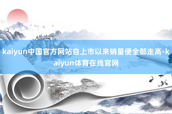 kaiyun中国官方网站自上市以来销量便全部走高-kaiyun体育在线官网