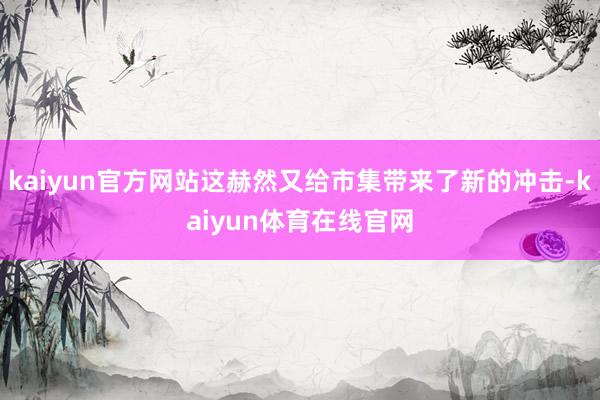 kaiyun官方网站这赫然又给市集带来了新的冲击-kaiyun体育在线官网