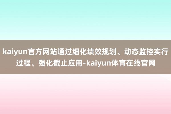 kaiyun官方网站通过细化绩效规划、动态监控实行过程、强化截止应用-kaiyun体育在线官网