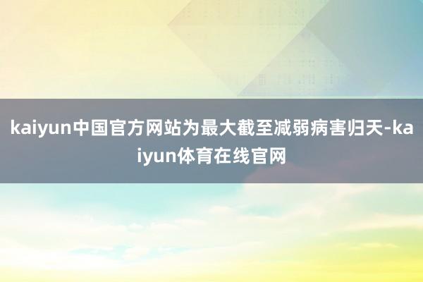 kaiyun中国官方网站为最大截至减弱病害归天-kaiyun体育在线官网