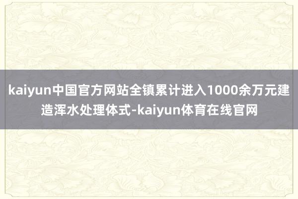 kaiyun中国官方网站全镇累计进入1000余万元建造浑水处理体式-kaiyun体育在线官网
