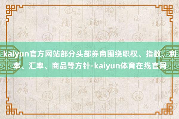 kaiyun官方网站部分头部券商围绕职权、指数、利率、汇率、商品等方针-kaiyun体育在线官网