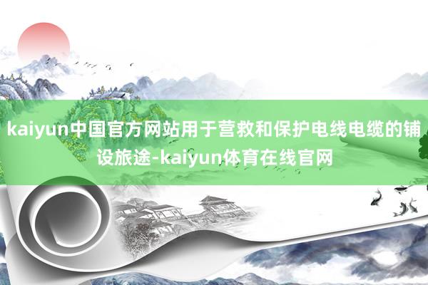 kaiyun中国官方网站用于营救和保护电线电缆的铺设旅途-kaiyun体育在线官网