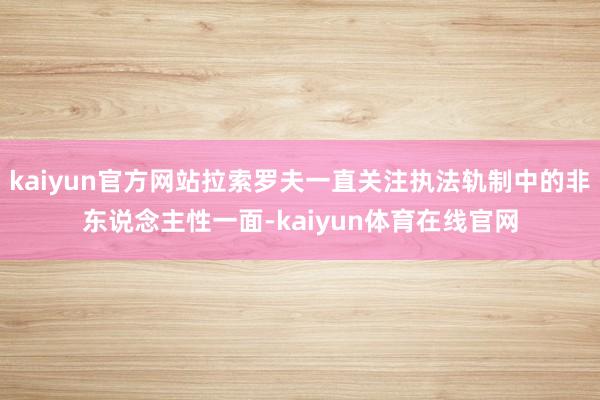 kaiyun官方网站拉索罗夫一直关注执法轨制中的非东说念主性一面-kaiyun体育在线官网