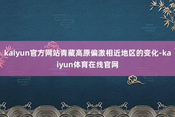 kaiyun官方网站青藏高原偏激相近地区的变化-kaiyun体育在线官网