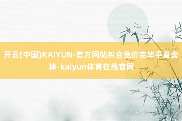开云(中国)KAIYUN·官方网站纠合竞价完毕平直卖掉-kaiyun体育在线官网