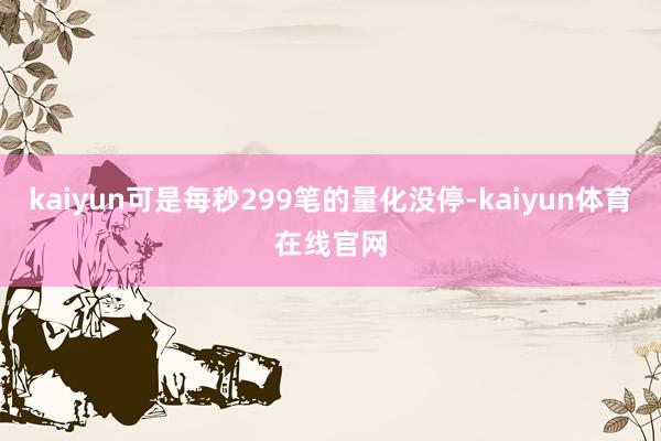 kaiyun可是每秒299笔的量化没停-kaiyun体育在线官网