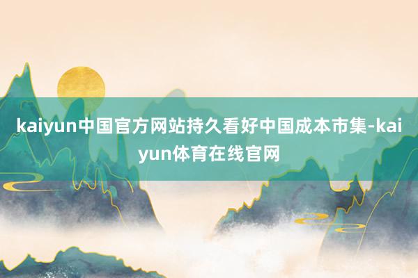 kaiyun中国官方网站持久看好中国成本市集-kaiyun体育在线官网