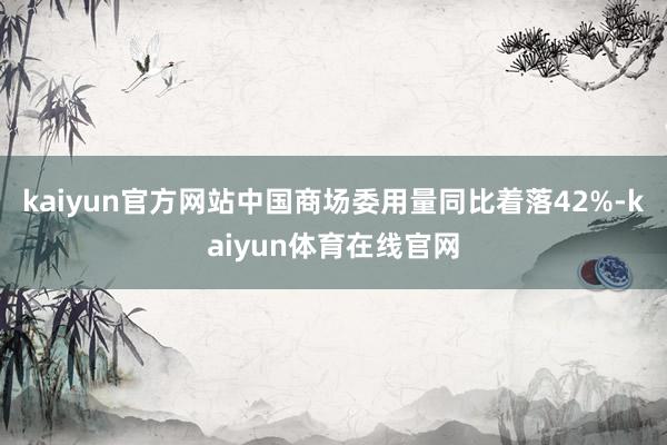 kaiyun官方网站中国商场委用量同比着落42%-kaiyun体育在线官网