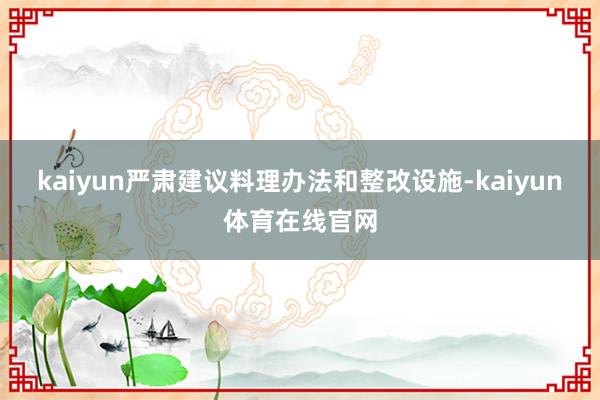 kaiyun严肃建议料理办法和整改设施-kaiyun体育在线官网
