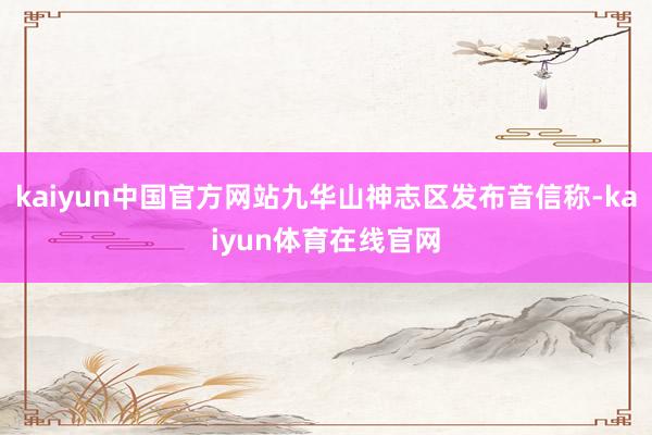 kaiyun中国官方网站九华山神志区发布音信称-kaiyun体育在线官网