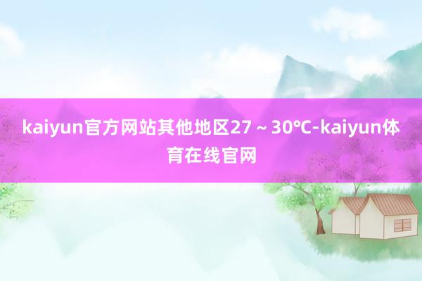 kaiyun官方网站其他地区27～30℃-kaiyun体育在线官网