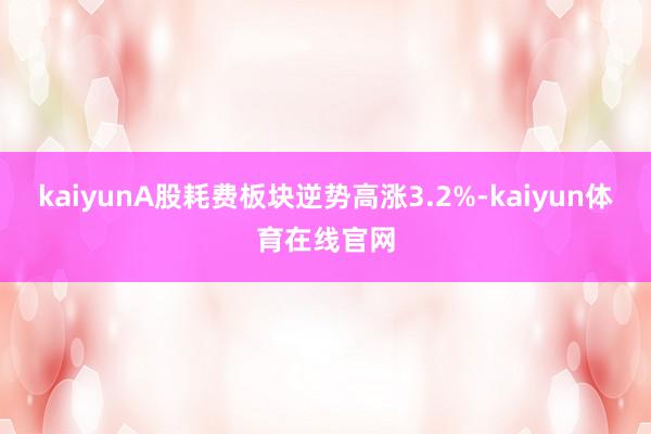 kaiyunA股耗费板块逆势高涨3.2%-kaiyun体育在线官网