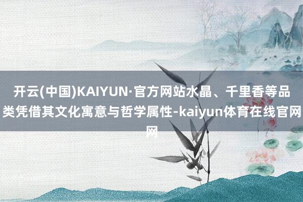 开云(中国)KAIYUN·官方网站水晶、千里香等品类凭借其文化寓意与哲学属性-kaiyun体育在线官