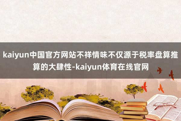 kaiyun中国官方网站不祥情味不仅源于税率盘算推算的大肆性-kaiyun体育在线官网
