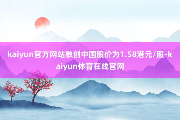 kaiyun官方网站融创中国股价为1.58港元/股-kaiyun体育在线官网