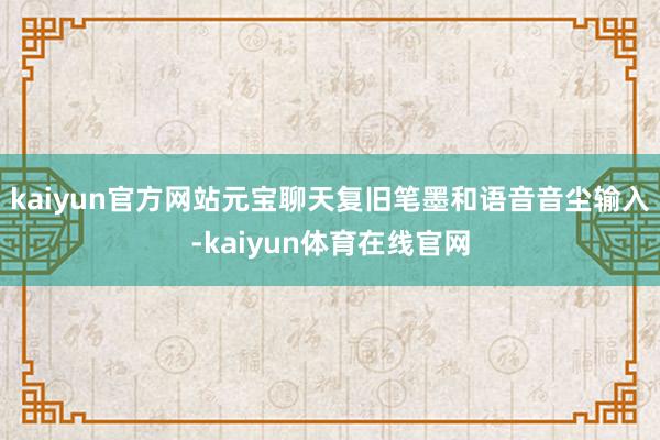 kaiyun官方网站元宝聊天复旧笔墨和语音音尘输入-kaiyun体育在线官网