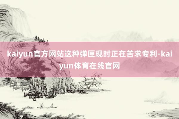 kaiyun官方网站这种弹匣现时正在苦求专利-kaiyun体育在线官网