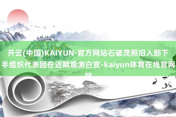 开云(中国)KAIYUN·官方网站石破茂照旧入部下手组织代表团在近期观测白宫-kaiyun体育在线官