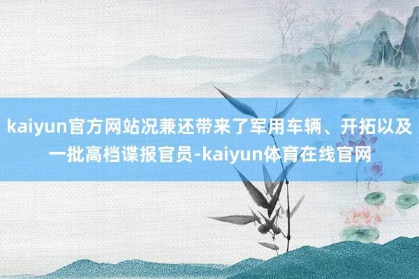 kaiyun官方网站况兼还带来了军用车辆、开拓以及一批高档谍报官员-kaiyun体育在线官网