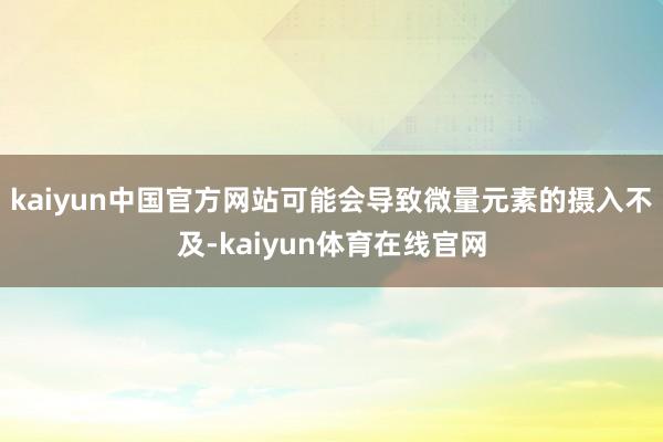 kaiyun中国官方网站可能会导致微量元素的摄入不及-kaiyun体育在线官网
