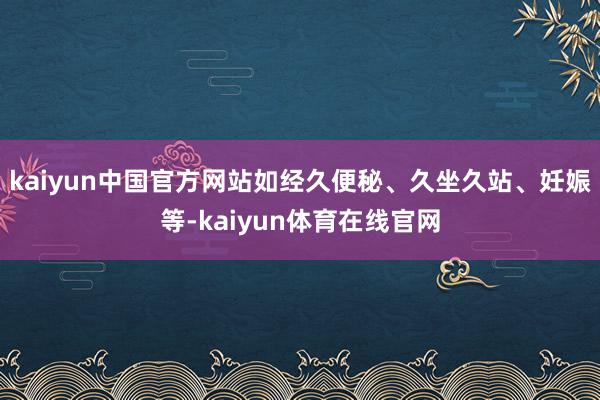 kaiyun中国官方网站如经久便秘、久坐久站、妊娠等-kaiyun体育在线官网