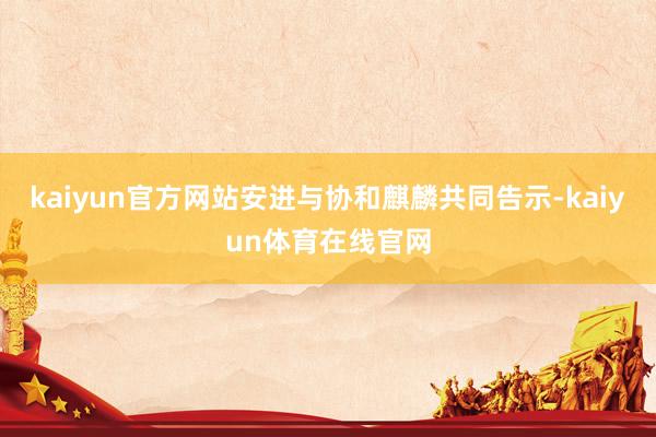 kaiyun官方网站安进与协和麒麟共同告示-kaiyun体育在线官网