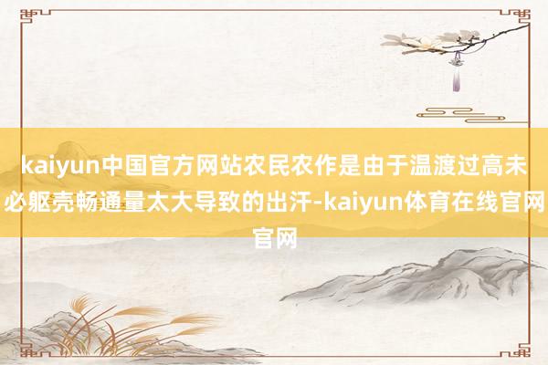kaiyun中国官方网站农民农作是由于温渡过高未必躯壳畅通量太大导致的出汗-kaiyun体育在线官网