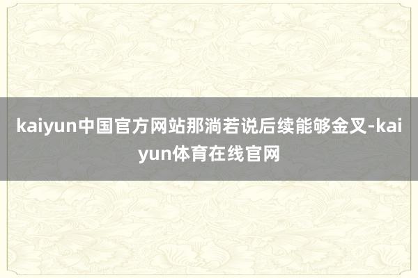 kaiyun中国官方网站那淌若说后续能够金叉-kaiyun体育在线官网